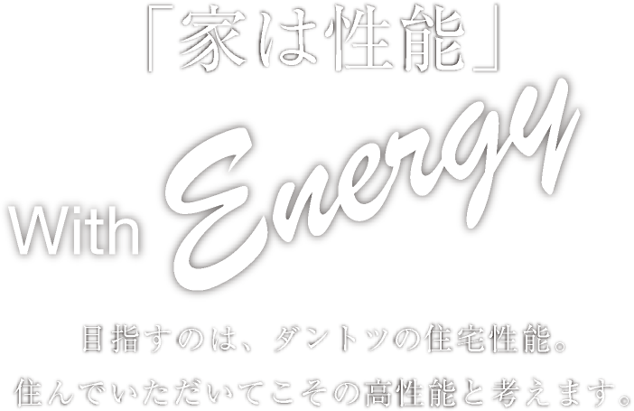 「家は性能」 With Eenergy 目指すのは、ダントツの住宅性能。住んでいただいてこその高性能と考えます。